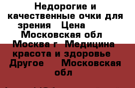 Недорогие и качественные очки для зрения › Цена ­ 300 - Московская обл., Москва г. Медицина, красота и здоровье » Другое   . Московская обл.